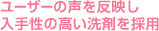 ユーザーの声を反映し入手性の高い洗剤を採用