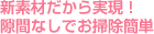 新素材だから実現！隙間なしでお掃除簡単