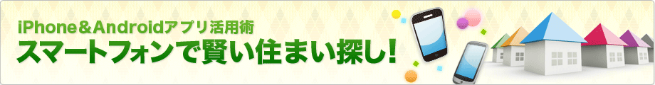 iPhone＆Androidアプリ活用術 スマートフォンで賢い住まい探し！