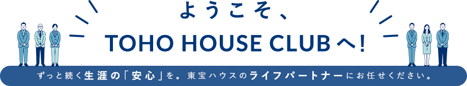 ようこそ、TOHO HOUSE CLUBへ！ ずっと続く生涯の「安心」を。東宝ハウスのライフパートナーにお任せください。