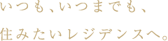 いつも、いつまでも、住みたいレジデンスへ。