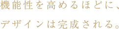 機能性を高めるほどに、デザインは完成される。