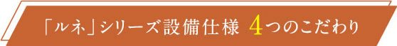 「ルネ」シリーズ設備仕様 4つのこだわり